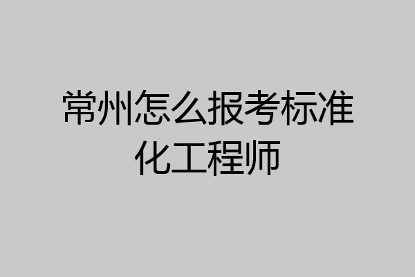 常州怎么报考标准化工程师