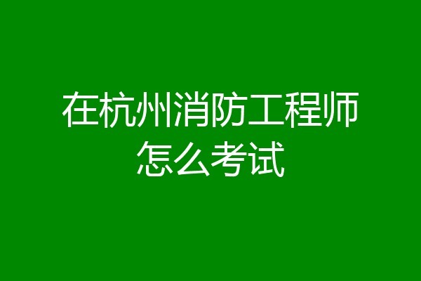 在杭州消防工程师怎么考试