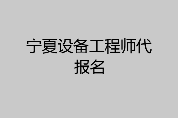 宁夏设备工程师代报名