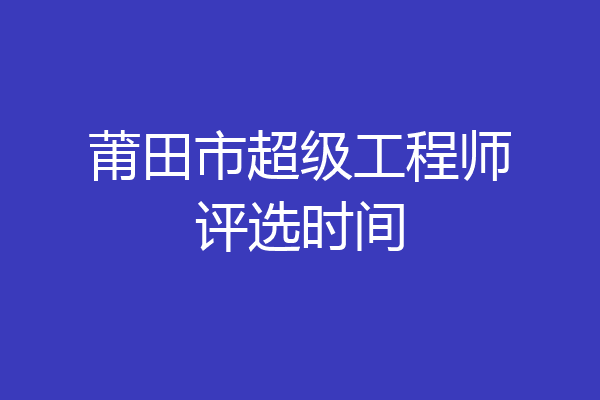 莆田市超级工程师评选时间