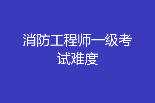 消防工程师一级考试难度