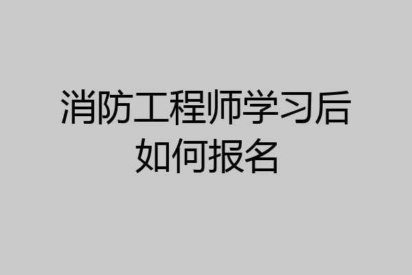 消防工程师学习后如何报名