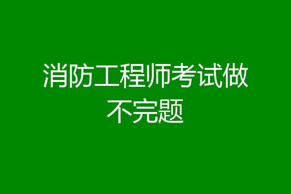 消防工程师考试做不完题