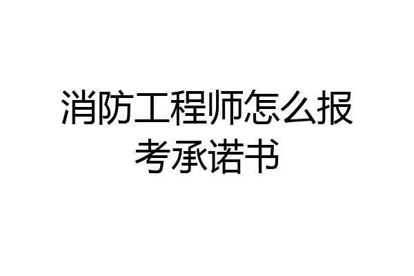 消防工程师怎么报考承诺书