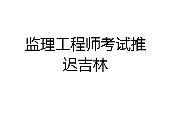 监理工程师考试推迟吉林