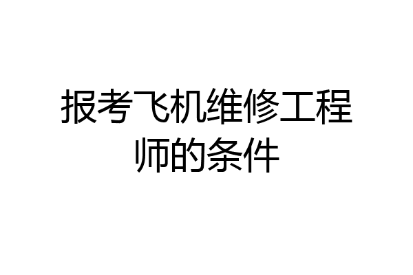 报考飞机维修工程师的条件