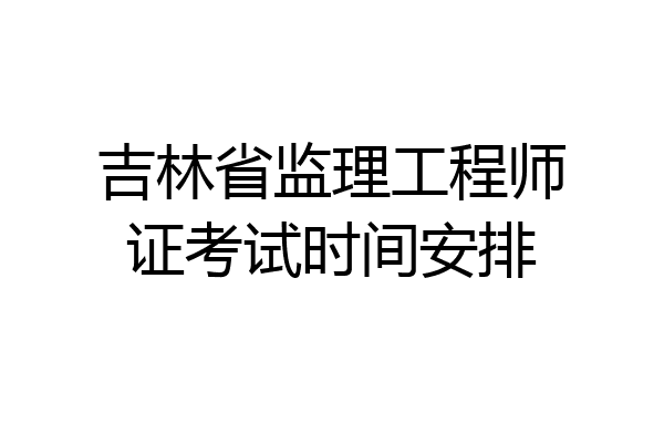 吉林省监理工程师证考试时间安排