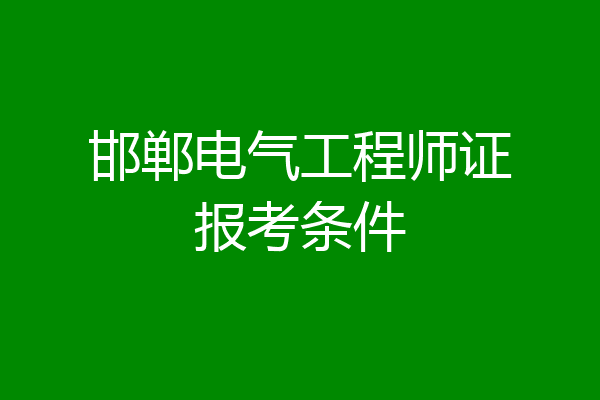 邯郸电气工程师证报考条件