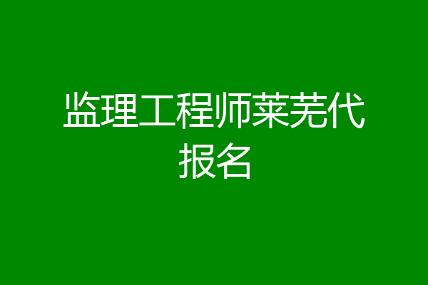 监理工程师莱芜代报名