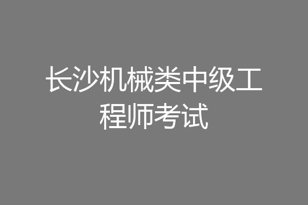长沙机械类中级工程师考试