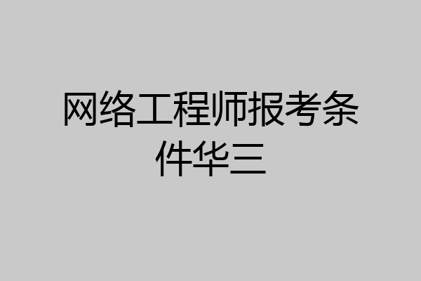 网络工程师报考条件华三