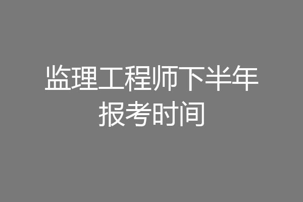 监理工程师下半年报考时间
