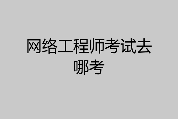 网络工程师考试去哪考