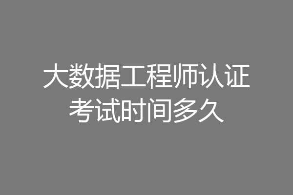 大数据工程师认证考试时间多久