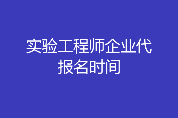 实验工程师企业代报名时间