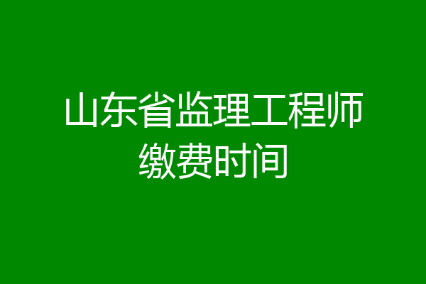 山东省监理工程师缴费时间