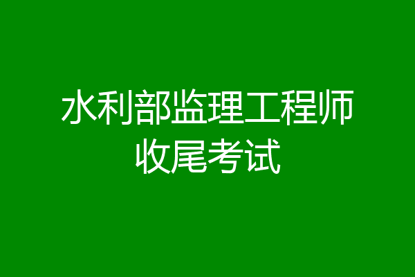 水利部监理工程师收尾考试