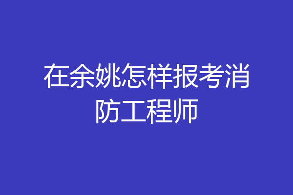 在余姚怎样报考消防工程师