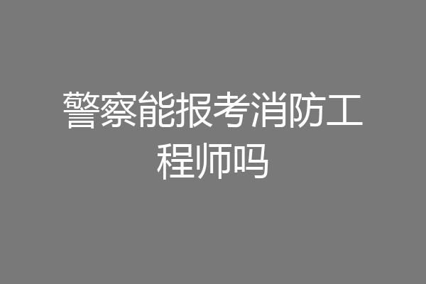 警察能报考消防工程师吗