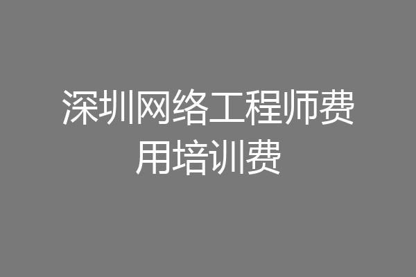 深圳网络工程师费用培训费