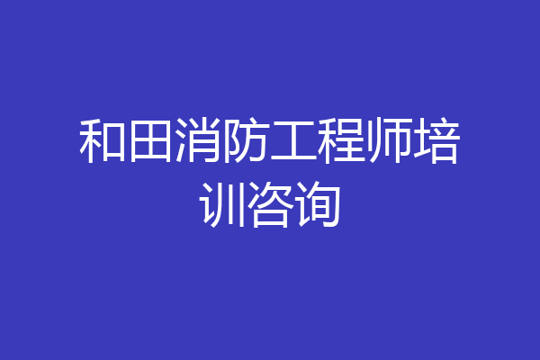 和田消防工程师培训咨询