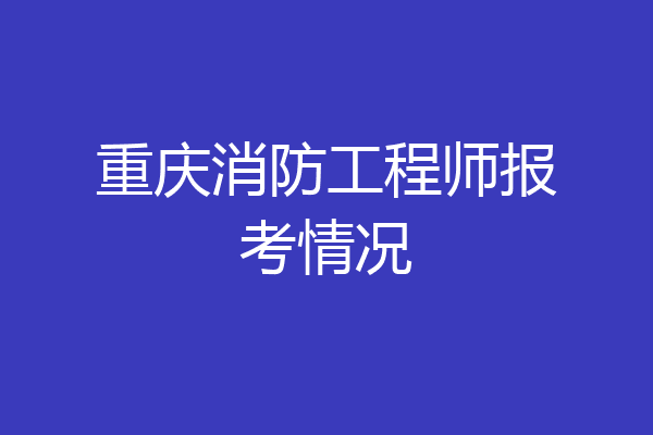 重庆消防工程师报考情况