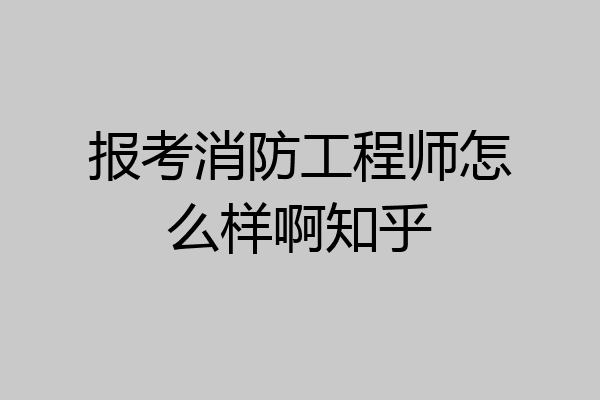 报考消防工程师怎么样啊知乎