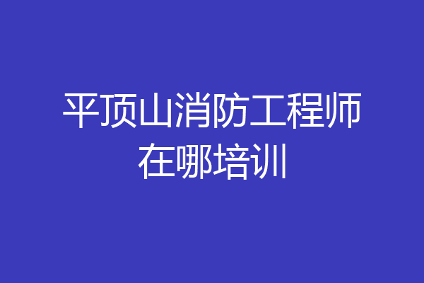 平顶山消防工程师在哪培训