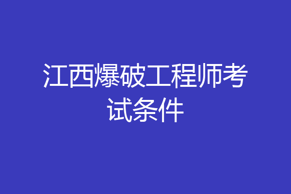 江西爆破工程师考试条件
