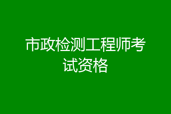 市政检测工程师考试资格