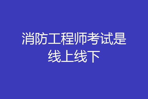消防工程师考试是线上线下