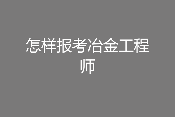 怎样报考冶金工程师