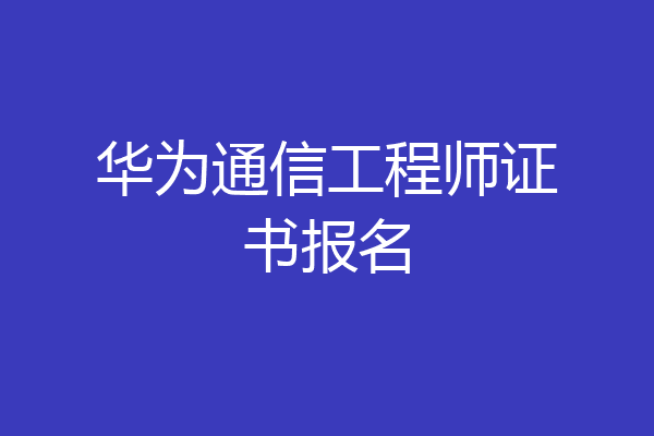 华为通信工程师证书报名
