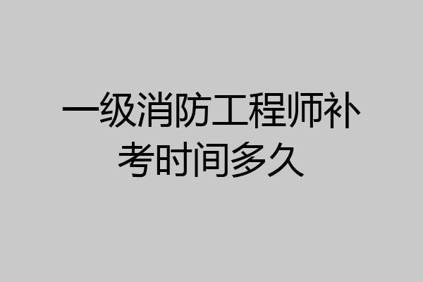 一级消防工程师补考时间多久