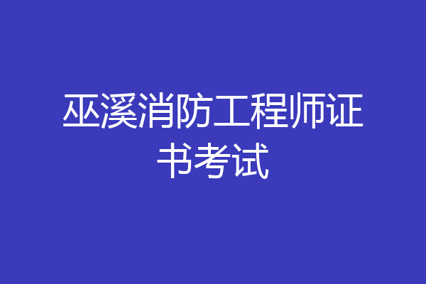 巫溪消防工程师证书考试