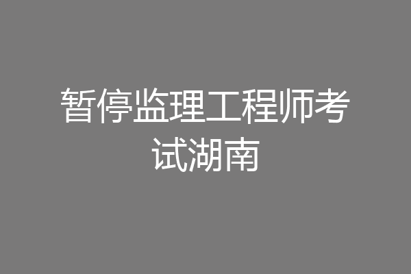 暂停监理工程师考试湖南
