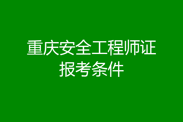 重庆安全工程师证报考条件