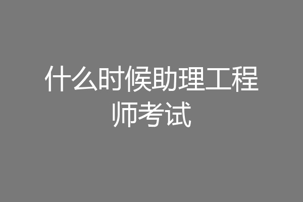 什么时候助理工程师考试