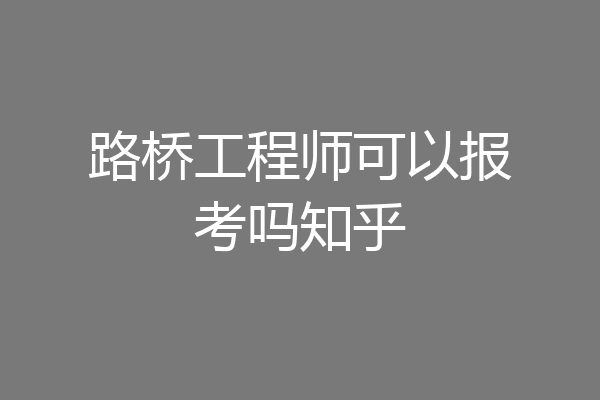 路桥工程师可以报考吗知乎