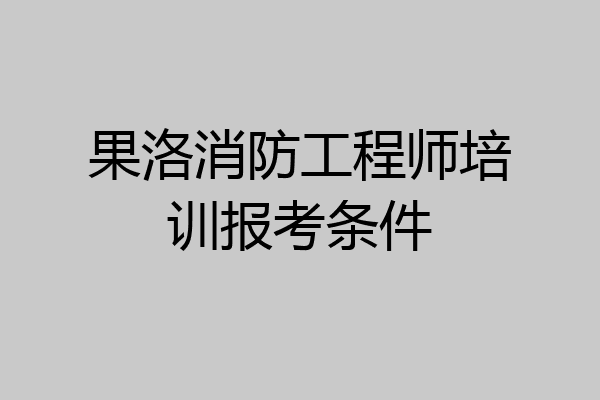 果洛消防工程师培训报考条件
