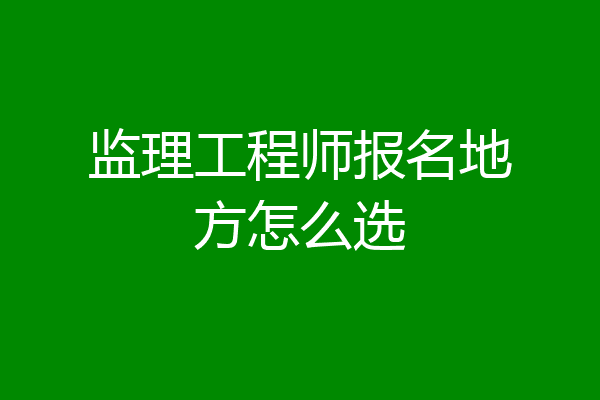 监理工程师报名地方怎么选