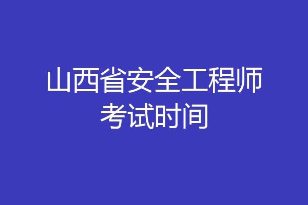 山西省安全工程师考试时间