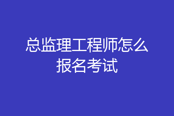 总监理工程师怎么报名考试