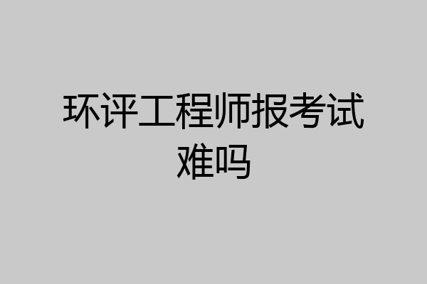 环评工程师报考试难吗