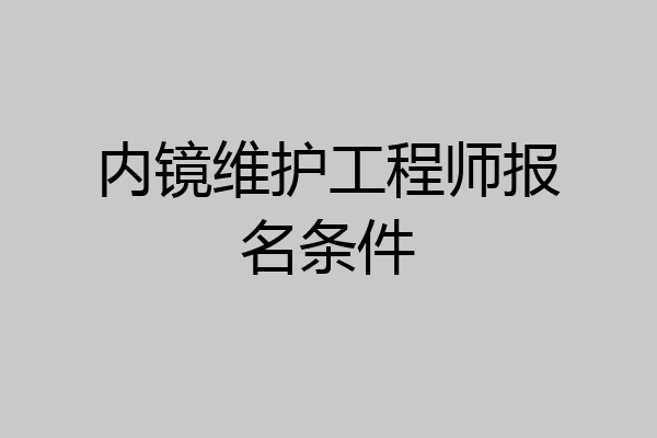 内镜维护工程师报名条件