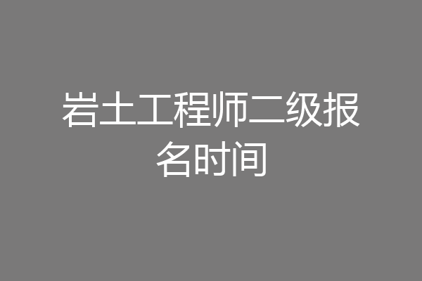 岩土工程师二级报名时间