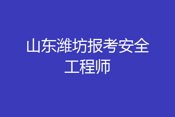山东潍坊报考安全工程师