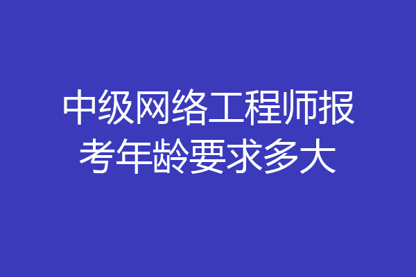 中级网络工程师报考年龄要求多大