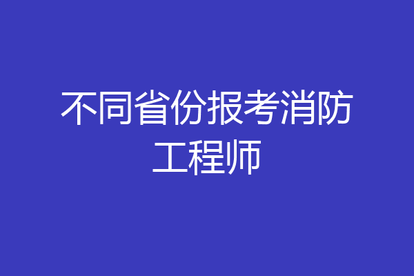 不同省份报考消防工程师