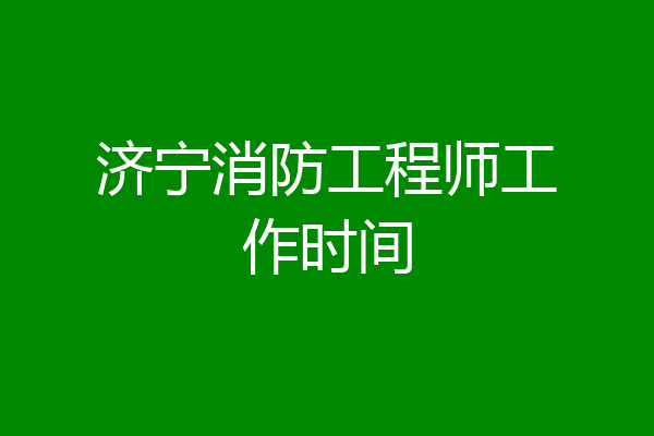 济宁消防工程师工作时间